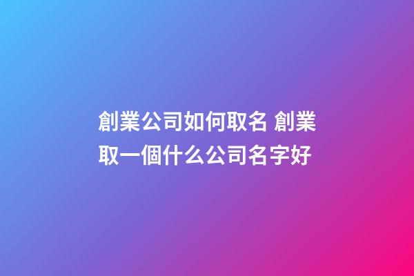 創業公司如何取名 創業取一個什么公司名字好-第1張-公司起名-玄機派